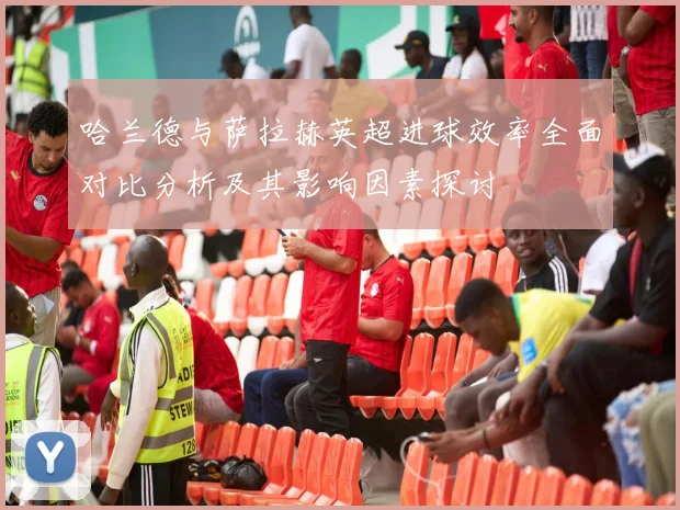 哈兰德与萨拉赫英超进球效率全面对比分析及其影响因素探讨