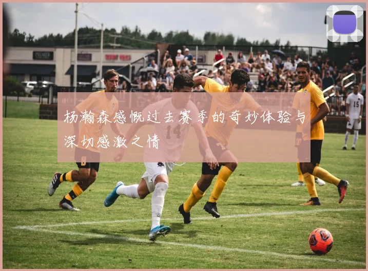 杨瀚森感慨过去赛季的奇妙体验与深切感激之情