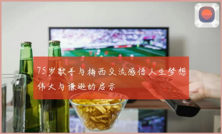 75岁歌手与梅西交流感悟人生梦想伟大与谦逊的启示