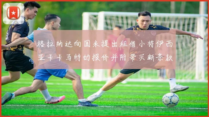 格拉纳达向国米提出租借小将伊西亚卡卡马特的报价并附带买断条款