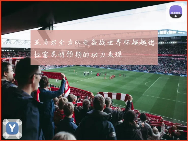 亚马尔全力以赴备战世界杯超越德拉富恩特预期的动力表现