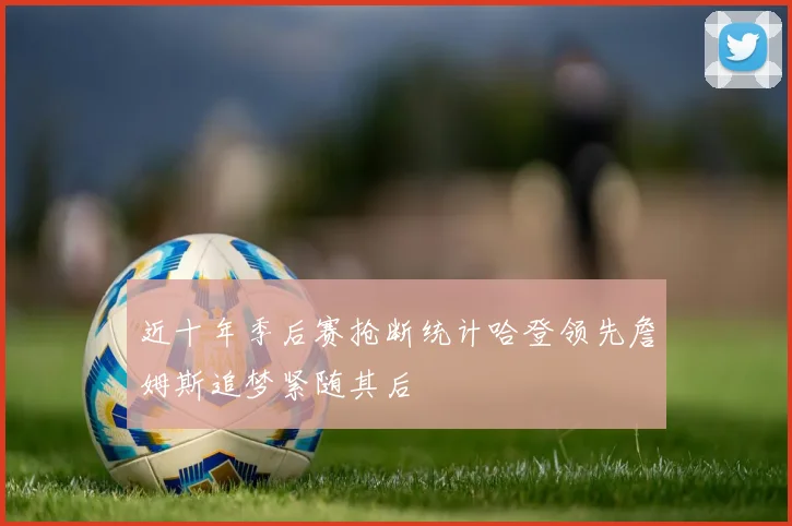 近十年季后赛抢断统计哈登领先詹姆斯追梦紧随其后