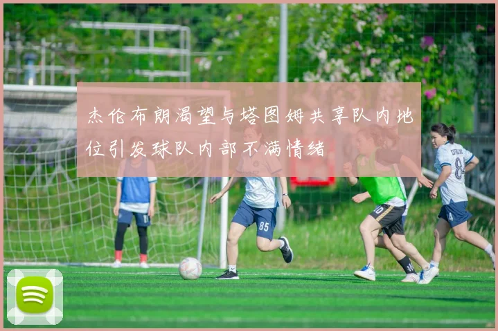 杰伦布朗渴望与塔图姆共享队内地位引发球队内部不满情绪