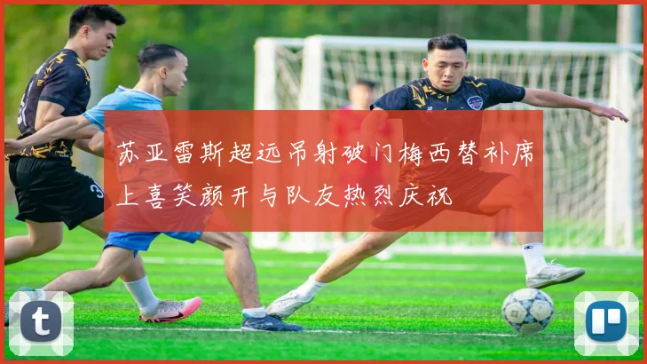 苏亚雷斯超远吊射破门梅西替补席上喜笑颜开与队友热烈庆祝