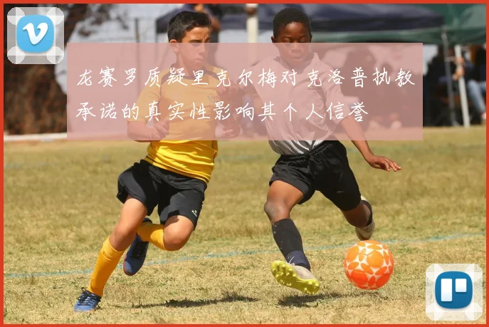 龙赛罗质疑里克尔梅对克洛普执教承诺的真实性影响其个人信誉