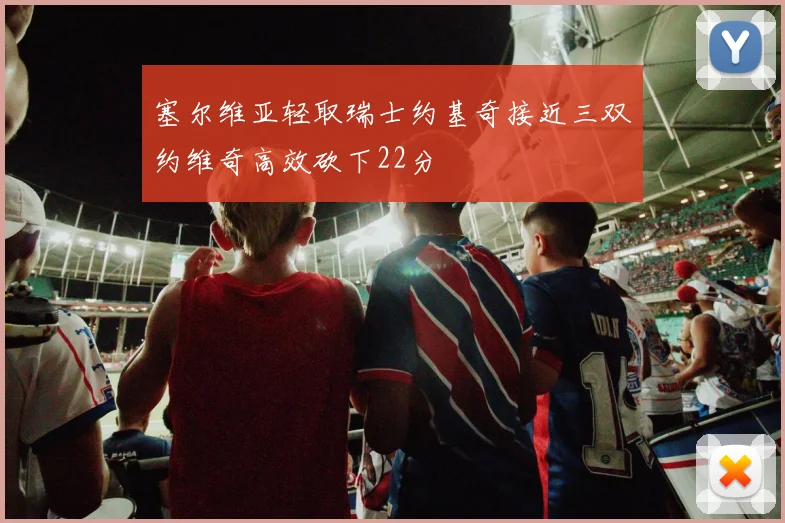 塞尔维亚轻取瑞士约基奇接近三双约维奇高效砍下22分