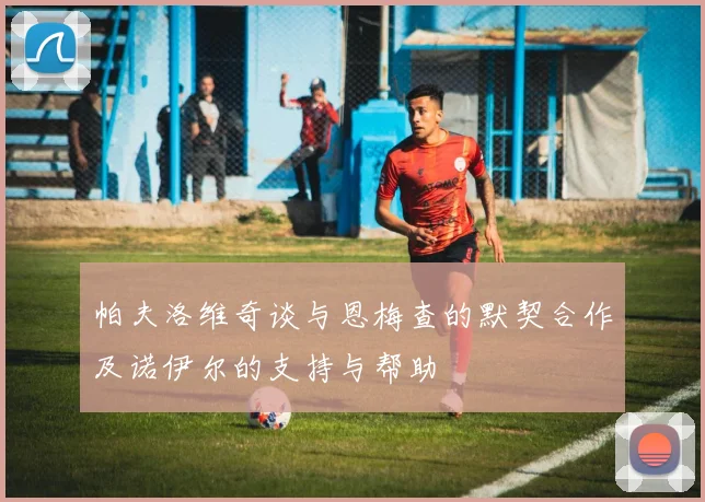帕夫洛维奇谈与恩梅查的默契合作及诺伊尔的支持与帮助