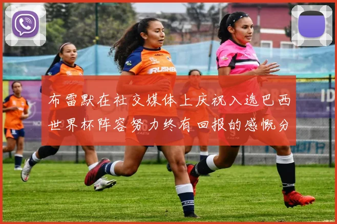 布雷默在社交媒体上庆祝入选巴西世界杯阵容努力终有回报的感慨分享