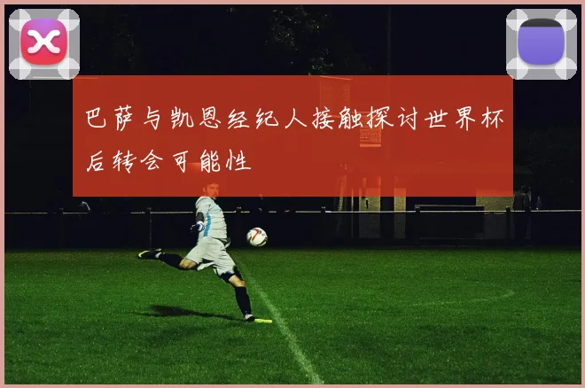 巴萨与凯恩经纪人接触探讨世界杯后转会可能性