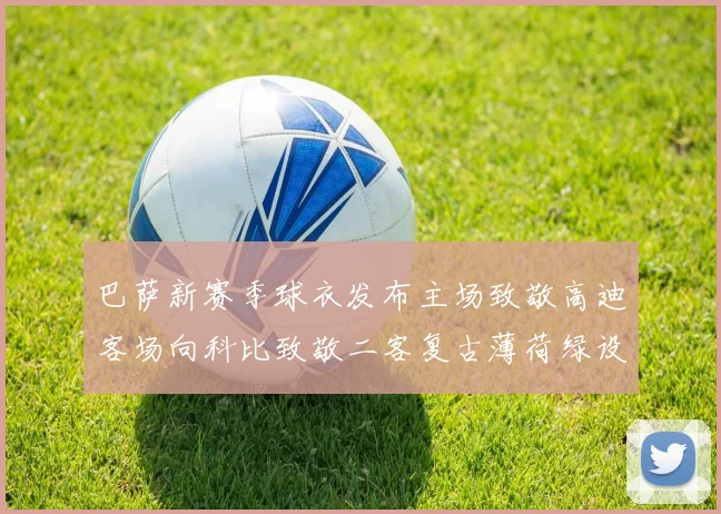 巴萨新赛季球衣发布主场致敬高迪客场向科比致敬二客复古薄荷绿设计引发热议