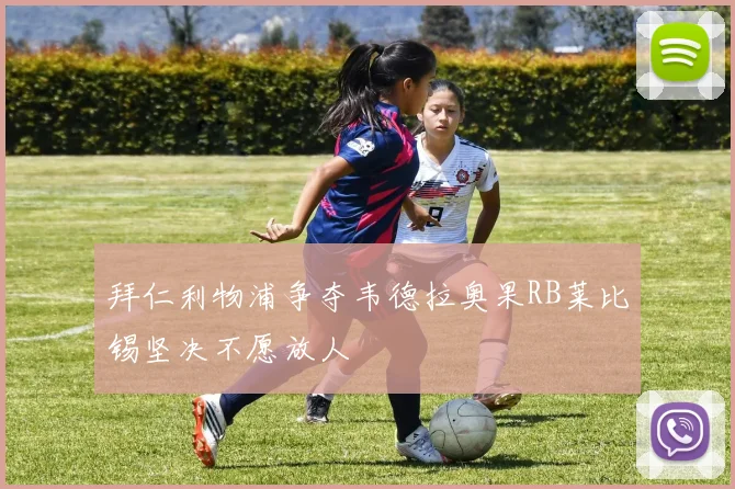 拜仁利物浦争夺韦德拉奥果RB莱比锡坚决不愿放人