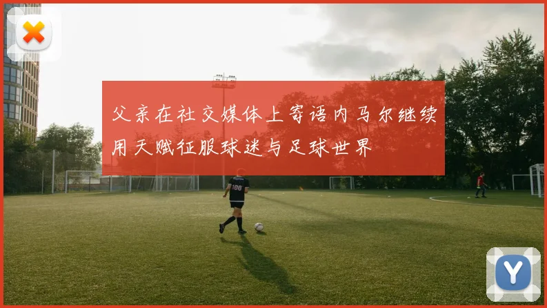 父亲在社交媒体上寄语内马尔继续用天赋征服球迷与足球世界