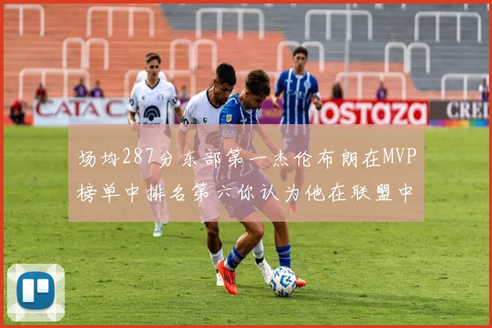 场均287分东部第一杰伦布朗在MVP榜单中排名第六你认为他在联盟中应排第几