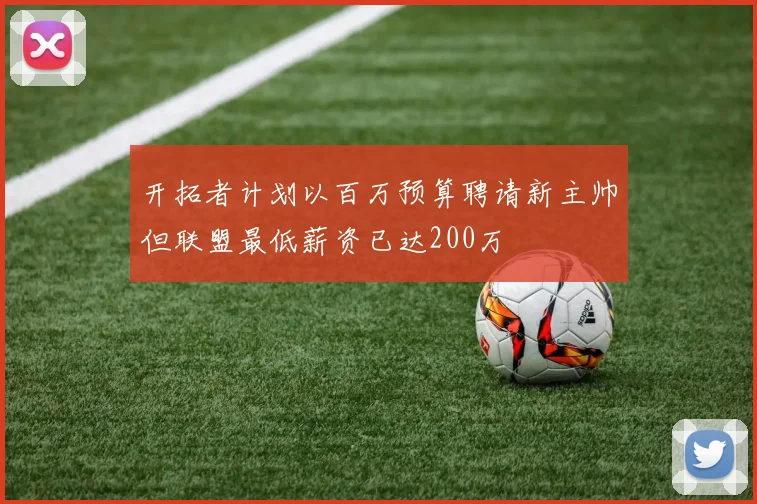 开拓者计划以百万预算聘请新主帅但联盟最低薪资已达200万