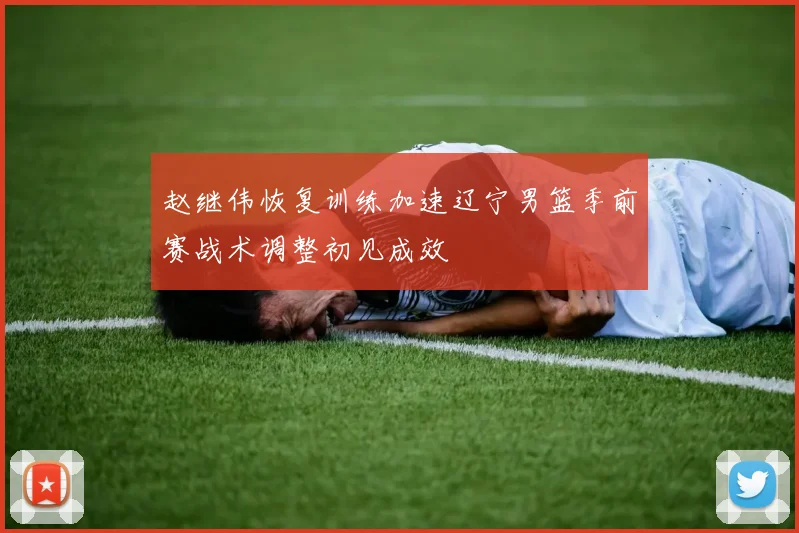 赵继伟恢复训练加速辽宁男篮季前赛战术调整初见成效