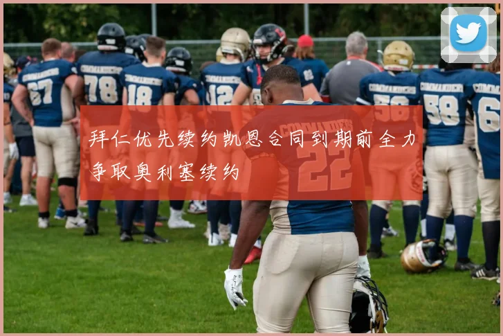拜仁优先续约凯恩合同到期前全力争取奥利塞续约