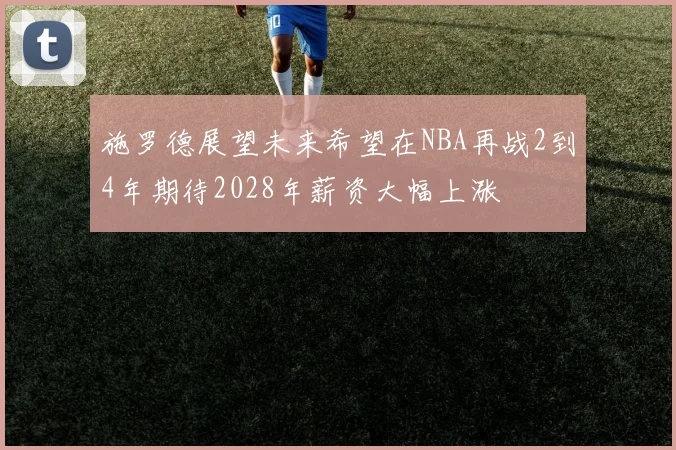 施罗德展望未来希望在NBA再战2到4年期待2028年薪资大幅上涨
