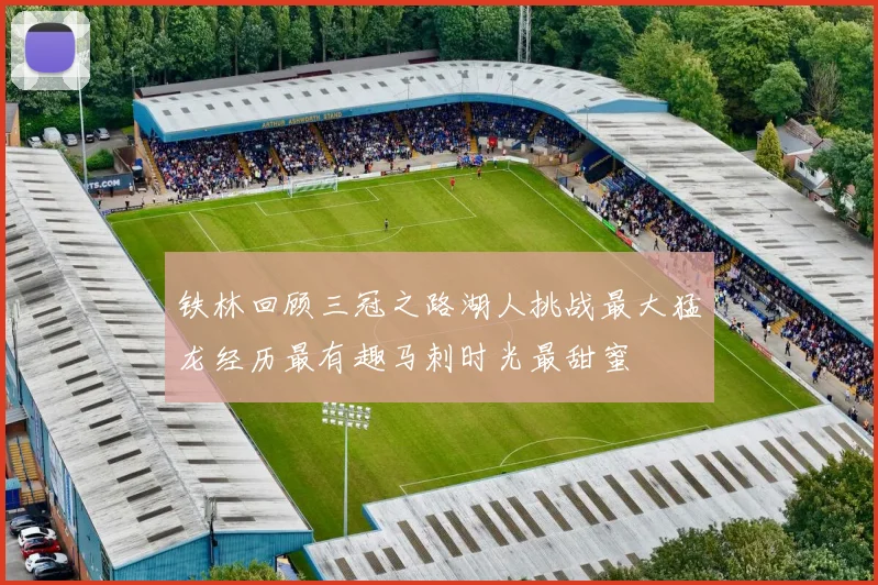 铁林回顾三冠之路湖人挑战最大猛龙经历最有趣马刺时光最甜蜜