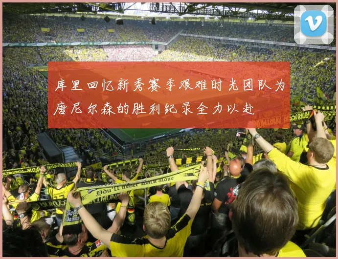 库里回忆新秀赛季艰难时光团队为唐尼尔森的胜利纪录全力以赴