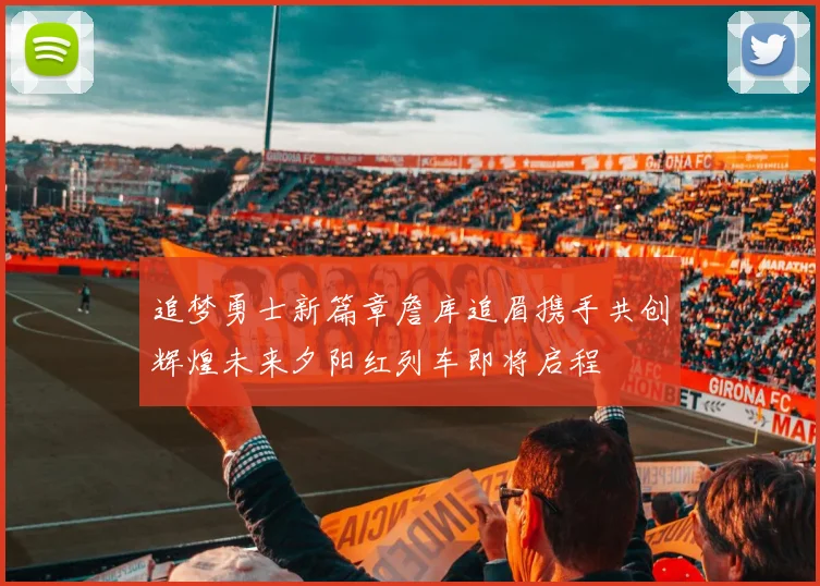 追梦勇士新篇章詹库追眉携手共创辉煌未来夕阳红列车即将启程