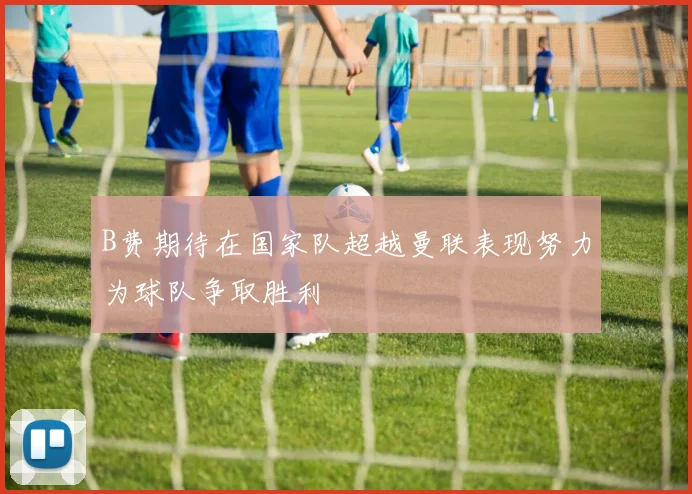B费期待在国家队超越曼联表现努力为球队争取胜利
