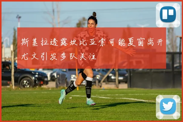 斯基拉透露坎比亚索可能夏窗离开尤文引发多队关注