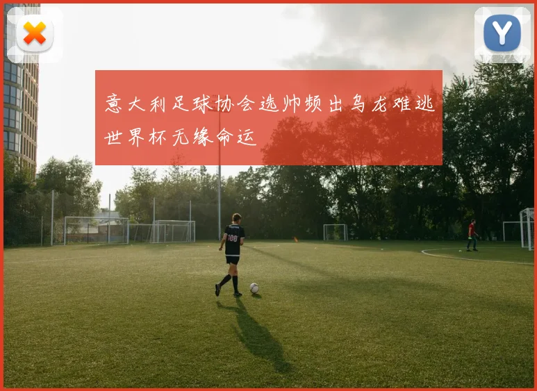 意大利足球协会选帅频出乌龙难逃世界杯无缘命运