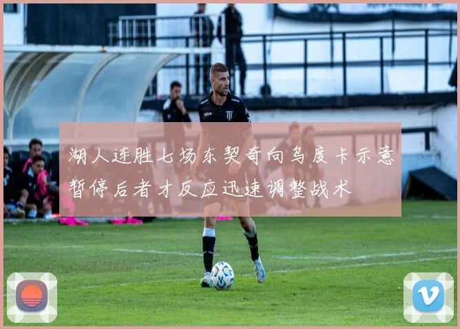 湖人连胜七场东契奇向乌度卡示意暂停后者才反应迅速调整战术