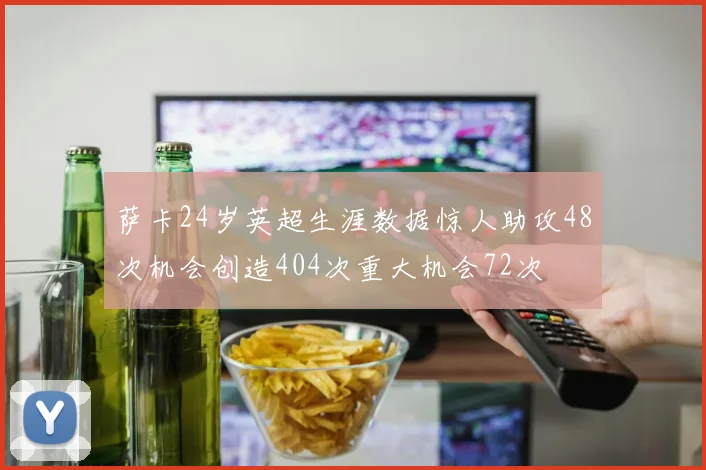萨卡24岁英超生涯数据惊人助攻48次机会创造404次重大机会72次