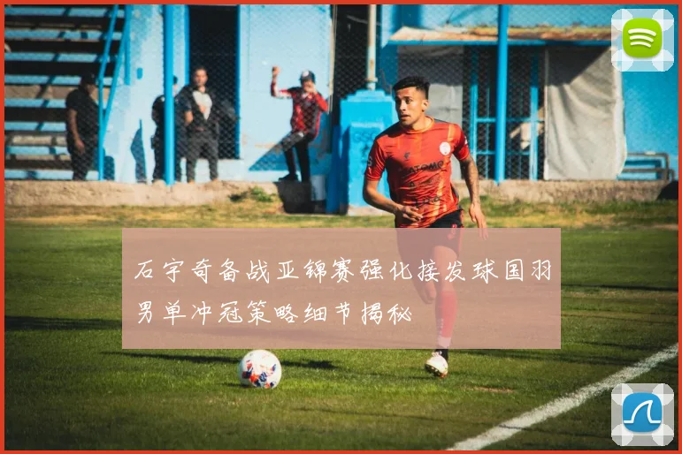石宇奇备战亚锦赛强化接发球国羽男单冲冠策略细节揭秘