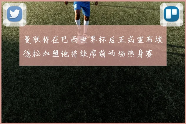曼联将在巴西世界杯后正式宣布埃德松加盟他将缺席前两场热身赛
