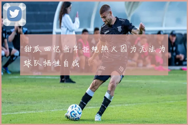 甜瓜回忆当年拒绝热火因为无法为球队牺牲自我